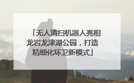 无人清扫机器人亮相龙岩龙津湖公园，打造精细化环卫新模式