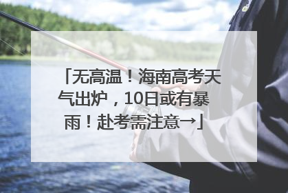 无高温！海南高考天气出炉，10日或有暴雨！赴考需注意→