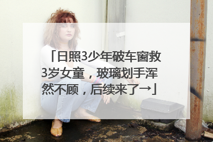 日照3少年破车窗救3岁女童，玻璃划手浑然不顾，后续来了→