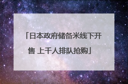 日本政府储备米线下开售 上千人排队抢购