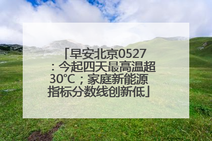 早安北京0527：今起四天最高温超30℃；家庭新能源指标分数线创新低