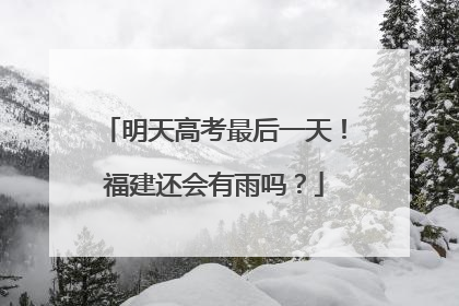 明天高考最后一天！福建还会有雨吗？
