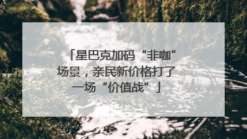 星巴克加码“非咖”场景，亲民新价格打了一场“价值战”