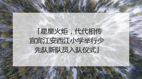 星星火炬，代代相传 宜宾江安西江小学举行少先队新队员入队仪式
