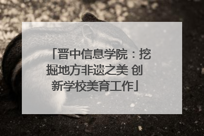晋中信息学院：挖掘地方非遗之美 创新学校美育工作