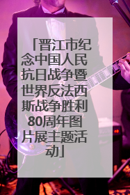晋江市纪念中国人民抗日战争暨世界反法西斯战争胜利80周年图片展主题活动