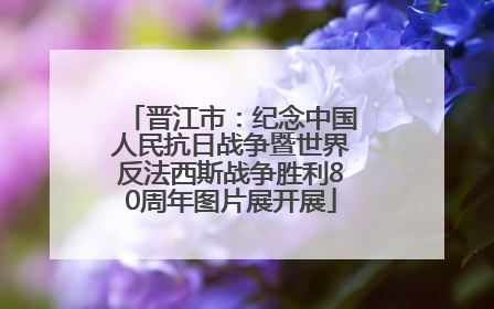 晋江市：纪念中国人民抗日战争暨世界反法西斯战争胜利80周年图片展开展