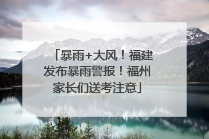 暴雨+大风！福建发布暴雨警报！福州家长们送考注意