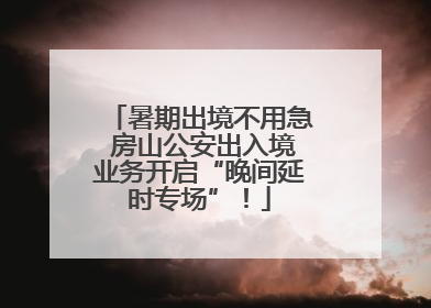 暑期出境不用急 房山公安出入境业务开启“晚间延时专场”！