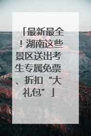 最新最全！湖南这些景区送出考生专属免票、折扣“大礼包”
