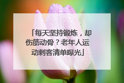 每天坚持锻炼，却伤筋动骨？老年人运动刺客清单曝光