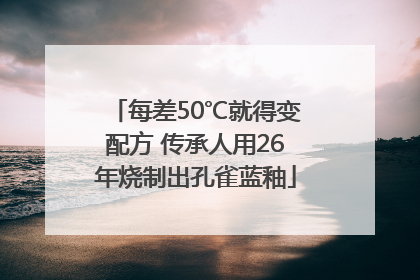 每差50℃就得变配方 传承人用26年烧制出孔雀蓝釉