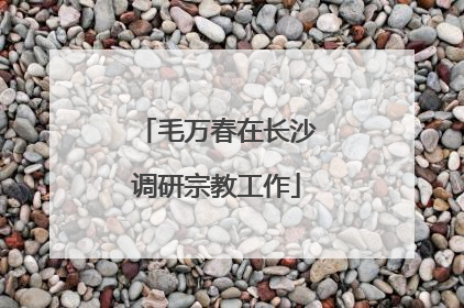 毛万春在长沙调研宗教工作