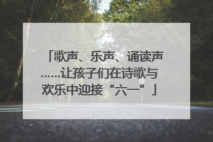 歌声、乐声、诵读声……让孩子们在诗歌与欢乐中迎接“六一”
