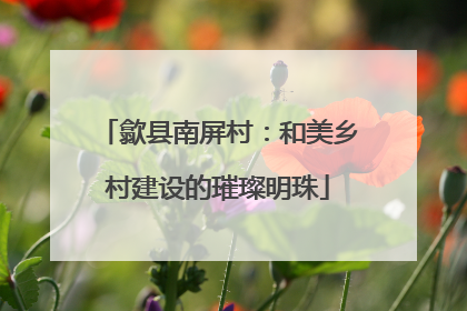 歙县南屏村：和美乡村建设的璀璨明珠