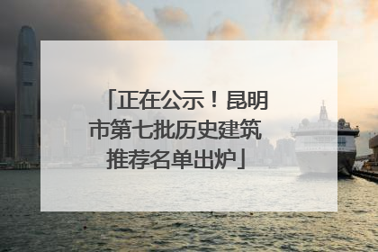 正在公示！昆明市第七批历史建筑推荐名单出炉