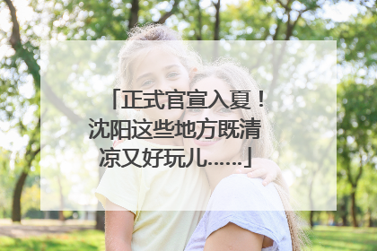 正式官宣入夏！沈阳这些地方既清凉又好玩儿……
