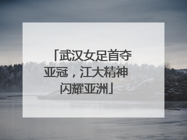 武汉女足首夺亚冠，江大精神闪耀亚洲
