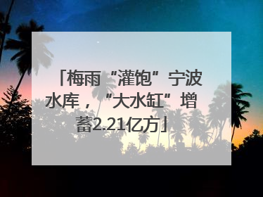 梅雨“灌饱”宁波水库，“大水缸”增蓄2.21亿方