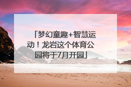 梦幻童趣+智慧运动！龙岩这个体育公园将于7月开园