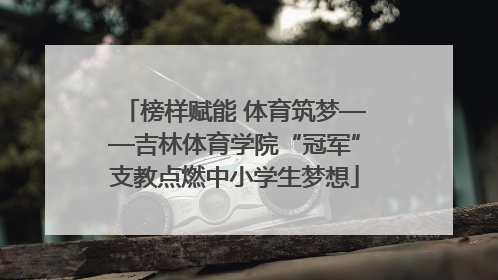 榜样赋能 体育筑梦——吉林体育学院“冠军”支教点燃中小学生梦想