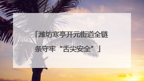 潍坊寒亭开元街道全链条守牢“舌尖安全”