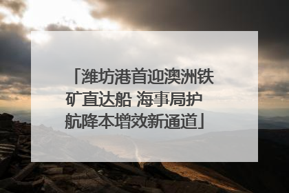 潍坊港首迎澳洲铁矿直达船 海事局护航降本增效新通道