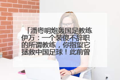 潘粤明炮轰国足教练伊万：一个装傻不辞职的所谓教练，你指望它拯救中国足球！此前曾多次发文评价国足