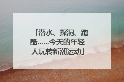 潜水、探洞、跑酷……今天的年轻人玩转新潮运动