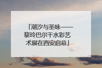 潮汐与圣咏——黎玲巴尔干水彩艺术展在西安启幕