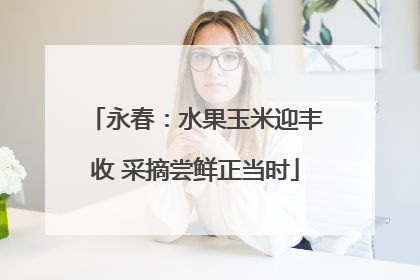 永春：水果玉米迎丰收 采摘尝鲜正当时
