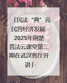 民法“典”亮民营经济发展 2025年荆楚普法云课堂第二期在武汉客厅开讲