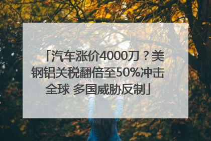 汽车涨价4000刀？美钢铝关税翻倍至50%冲击全球 多国威胁反制