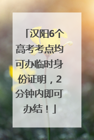 汉阳6个高考考点均可办临时身份证明，2分钟内即可办结！