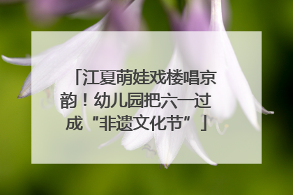 江夏萌娃戏楼唱京韵！幼儿园把六一过成“非遗文化节”