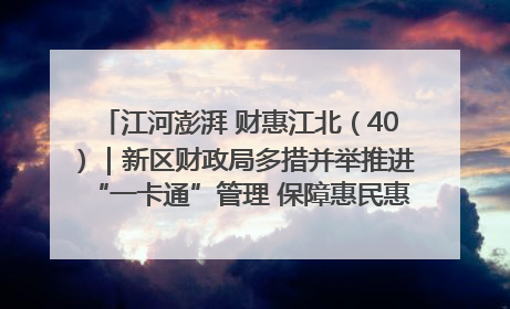 江河澎湃 财惠江北（40）｜新区财政局多措并举推进“一卡通”管理 保障惠民惠农补贴精准高效发放