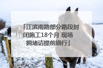 江滨南路部分路段封闭施工18个月 现场拥堵请提前绕行