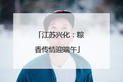 江苏兴化：粽香传情迎端午