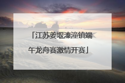 江苏姜堰溱潼镇端午龙舟赛激情开赛
