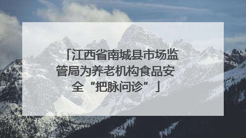 江西省南城县市场监管局为养老机构食品安全“把脉问诊”