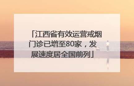 江西省有效运营戒烟门诊已增至80家，发展速度居全国前列