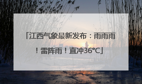 江西气象最新发布：雨雨雨！雷阵雨！直冲36°C