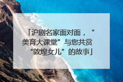 沪剧名家面对面，“美育大课堂”与您共赏“敦煌女儿”的故事