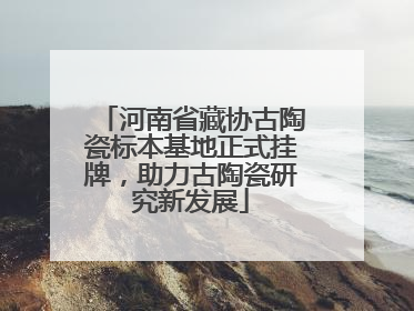 河南省藏协古陶瓷标本基地正式挂牌，助力古陶瓷研究新发展