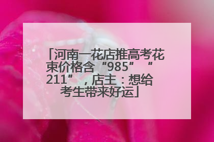 河南一花店推高考花束价格含“985”“211”，店主：想给考生带来好运
