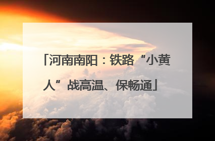 河南南阳：铁路“小黄人”战高温、保畅通