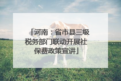 河南：省市县三级税务部门联动开展社保费政策宣讲