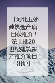 河北五处建筑遗产项目获推介！第十批20世纪建筑遗产推介项目出炉