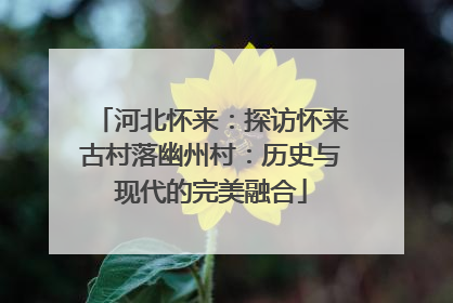 河北怀来：探访怀来古村落幽州村：历史与现代的完美融合