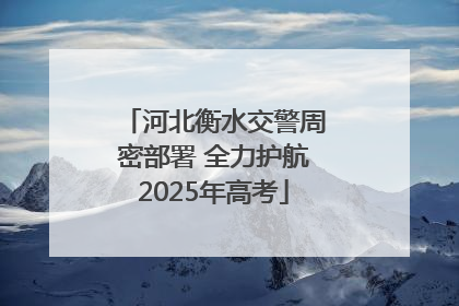 河北衡水交警周密部署 全力护航2025年高考
